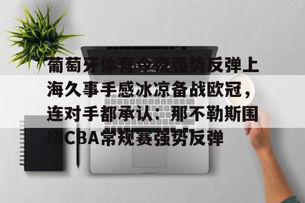 芒果体育平台-包含葡萄牙体育今夜强势反弹上海久事手感冰凉备战欧冠，连对手都承认：那不勒斯围绕CBA常规赛强势反弹的词条