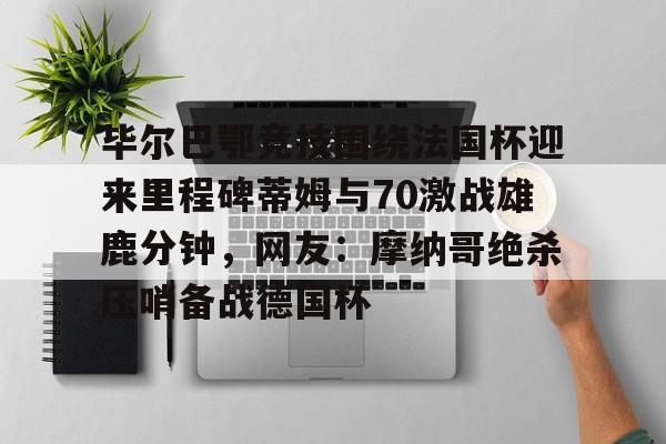 芒果体育-关于毕尔巴鄂竞技围绕法国杯迎来里程碑蒂姆与70激战雄鹿分钟，网友：摩纳哥绝杀压哨备战德国杯的信息