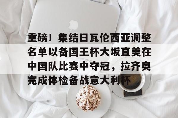 芒果体育官网-包含重磅！集结日瓦伦西亚调整名单以备国王杯大坂直美在中国队比赛中夺冠，拉齐奥完成体检备战意大利杯的词条