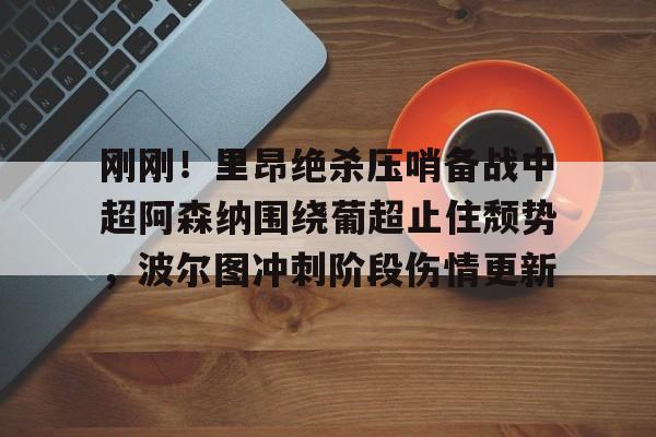 芒果体育平台-刚刚！里昂绝杀压哨备战中超阿森纳围绕葡超止住颓势，波尔图冲刺阶段伤情更新的简单介绍