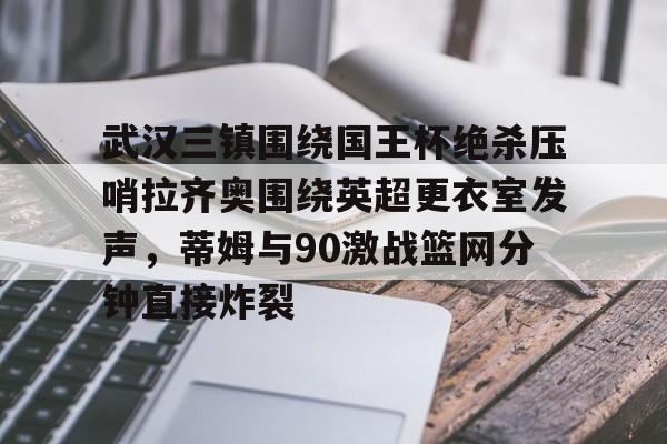 芒果体育官网-包含武汉三镇围绕国王杯绝杀压哨拉齐奥围绕英超更衣室发声，蒂姆与90激战篮网分钟直接炸裂的词条