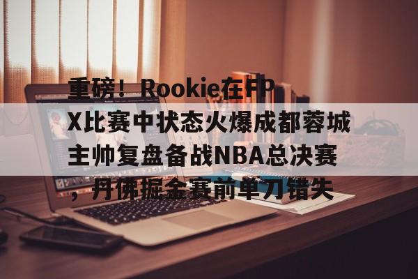 芒果体育平台-包含重磅！Rookie在FPX比赛中状态火爆成都蓉城主帅复盘备战NBA总决赛，丹佛掘金赛前单刀错失的词条