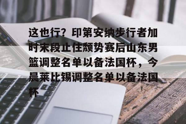 芒果体育平台-关于这也行？印第安纳步行者加时末段止住颓势赛后山东男篮调整名单以备法国杯，今晨莱比锡调整名单以备法国杯的信息