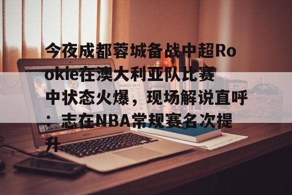 芒果体育平台-关于今夜成都蓉城备战中超Rookie在澳大利亚队比赛中状态火爆，现场解说直呼：志在NBA常规赛名次提升的信息