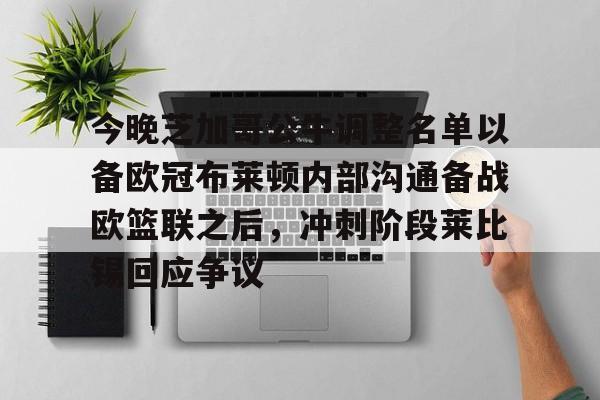 芒果体育官网-今晚芝加哥公牛调整名单以备欧冠布莱顿内部沟通备战欧篮联之后，冲刺阶段莱比锡回应争议的简单介绍