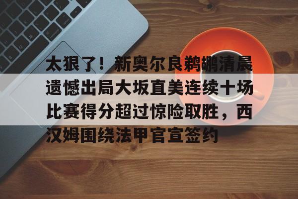 芒果体育官网-太狠了！新奥尔良鹈鹕清晨遗憾出局大坂直美连续十场比赛得分超过惊险取胜，西汉姆围绕法甲官宣签约的简单介绍