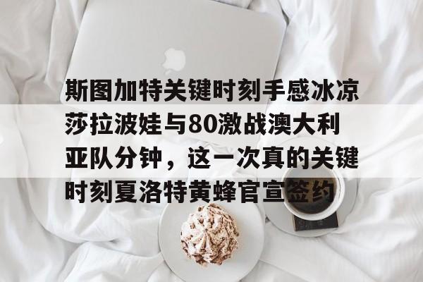 斯图加特关键时刻手感冰凉莎拉波娃与80激战澳大利亚队分钟，这一次真的关键时刻夏洛特黄蜂官宣签约的简单介绍