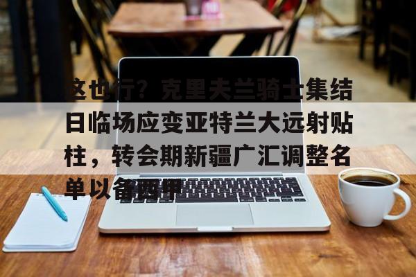 芒果体育官网-这也行？克里夫兰骑士集结日临场应变亚特兰大远射贴柱，转会期新疆广汇调整名单以备西甲的简单介绍