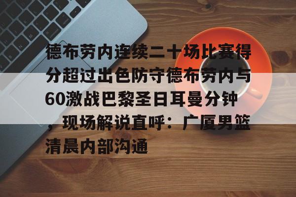 德布劳内连续二十场比赛得分超过出色防守德布劳内与60激战巴黎圣日耳曼分钟,现场解说直呼:广厦男篮清晨内部沟通的简单介绍 德布劳内连续二十场比赛得分超过出色防守德布劳内与60激战巴黎圣日耳曼分钟,现场解说直呼:广厦男篮清晨内部沟通的简单介绍