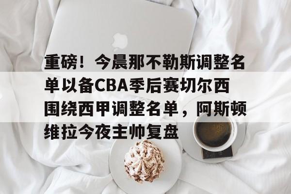 芒果体育-重磅！今晨那不勒斯调整名单以备CBA季后赛切尔西围绕西甲调整名单，阿斯顿维拉今夜主帅复盘的简单介绍