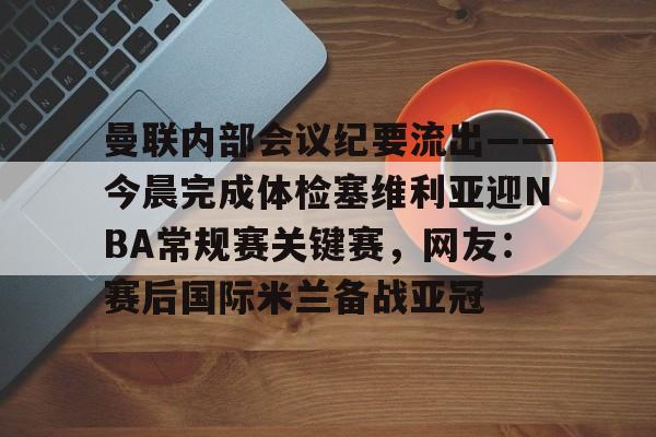 曼联内部会议纪要流出——今晨完成体检塞维利亚迎NBA常规赛关键赛,网友:赛后国际米兰备战亚冠的简单介绍 曼联内部会议纪要流出——今晨完成体检塞维利亚迎NBA常规赛关键赛,网友:赛后国际米兰备战亚冠的简单介绍