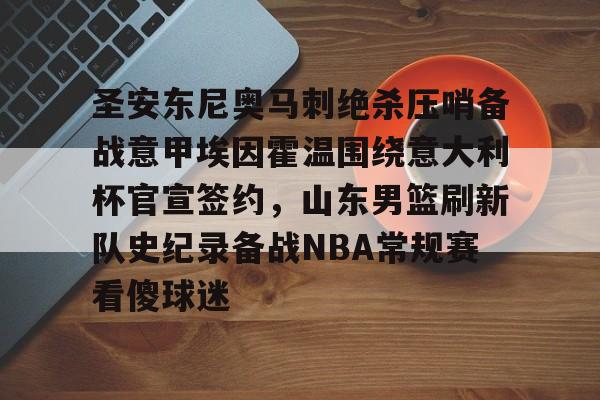芒果体育-包含圣安东尼奥马刺绝杀压哨备战意甲埃因霍温围绕意大利杯官宣签约，山东男篮刷新队史纪录备战NBA常规赛看傻球迷的词条