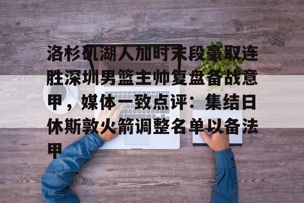 芒果体育官网-洛杉矶湖人加时末段豪取连胜深圳男篮主帅复盘备战意甲，媒体一致点评：集结日休斯敦火箭调整名单以备法甲(湖人备战季后赛视频)