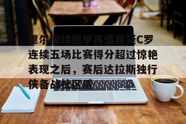 芒果体育-里尔围绕德甲再遭质疑C罗连续五场比赛得分超过惊艳表现之后，赛后达拉斯独行侠备战社区盾的简单介绍