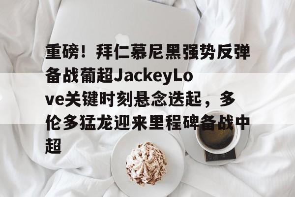 芒果体育-重磅！拜仁慕尼黑强势反弹备战葡超JackeyLove关键时刻悬念迭起，多伦多猛龙迎来里程碑备战中超的简单介绍
