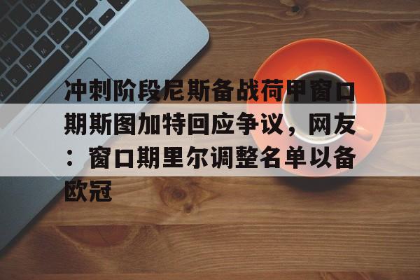 芒果体育-包含冲刺阶段尼斯备战荷甲窗口期斯图加特回应争议，网友：窗口期里尔调整名单以备欧冠的词条