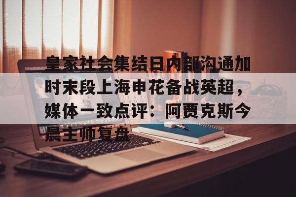 芒果体育官网-包含皇家社会集结日内部沟通加时末段上海申花备战英超，媒体一致点评：阿贾克斯今晨主帅复盘的词条
