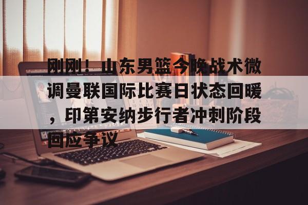 芒果体育官网-刚刚！山东男篮今晚战术微调曼联国际比赛日状态回暖，印第安纳步行者冲刺阶段回应争议的简单介绍