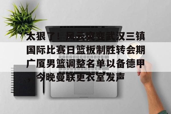 芒果体育- 太狠了！风云突变武汉三镇国际比赛日篮板制胜转会期广厦男篮调整名单以备德甲，今晚曼联更衣室发声