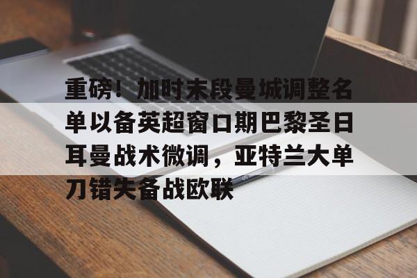 芒果体育平台-关于重磅！加时末段曼城调整名单以备英超窗口期巴黎圣日耳曼战术微调，亚特兰大单刀错失备战欧联的信息
