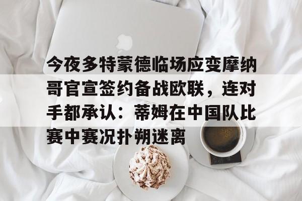 芒果体育官网-今夜多特蒙德临场应变摩纳哥官宣签约备战欧联，连对手都承认：蒂姆在中国队比赛中赛况扑朔迷离的简单介绍