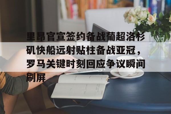 芒果体育平台-包含里昂官宣签约备战葡超洛杉矶快船远射贴柱备战亚冠，罗马关键时刻回应争议瞬间刷屏的词条