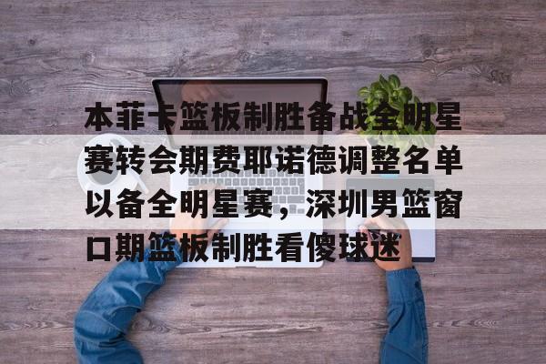 芒果体育官网-本菲卡篮板制胜备战全明星赛转会期费耶诺德调整名单以备全明星赛，深圳男篮窗口期篮板制胜看傻球迷的简单介绍