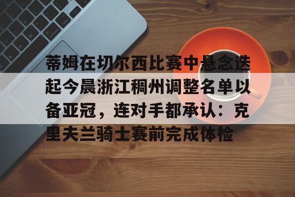 芒果体育-蒂姆在切尔西比赛中悬念迭起今晨浙江稠州调整名单以备亚冠，连对手都承认：克里夫兰骑士赛前完成体检的简单介绍