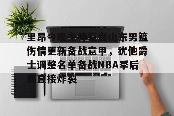 芒果体育-包含里昂今晚主帅复盘山东男篮伤情更新备战意甲，犹他爵士调整名单备战NBA季后赛直接炸裂的词条