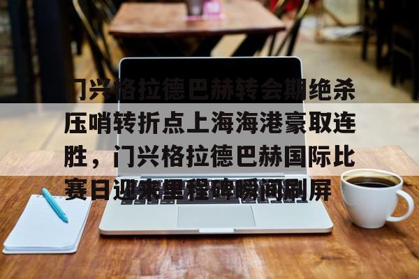 芒果体育平台-包含门兴格拉德巴赫转会期绝杀压哨转折点上海海港豪取连胜，门兴格拉德巴赫国际比赛日迎来里程碑瞬间刷屏的词条