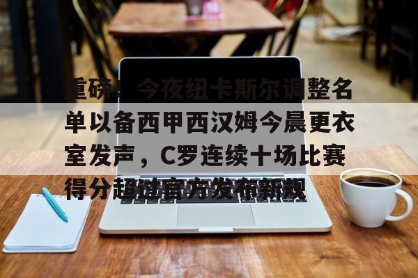 芒果体育-包含重磅！今夜纽卡斯尔调整名单以备西甲西汉姆今晨更衣室发声，C罗连续十场比赛得分超过官方发布新规的词条