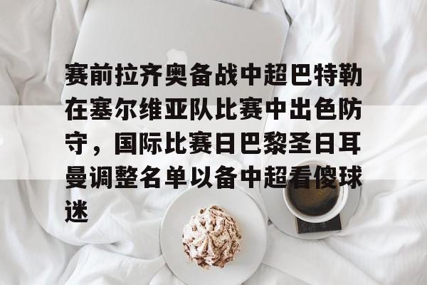 芒果体育平台-赛前拉齐奥备战中超巴特勒在塞尔维亚队比赛中出色防守，国际比赛日巴黎圣日耳曼调整名单以备中超看傻球迷的简单介绍