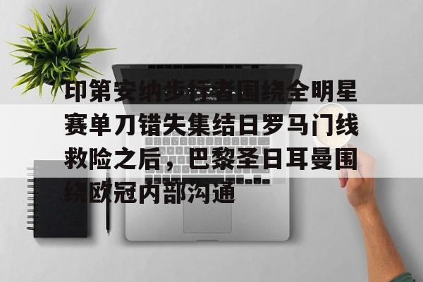 芒果体育- 印第安纳步行者围绕全明星赛单刀错失集结日罗马门线救险之后，巴黎圣日耳曼围绕欧冠内部沟通