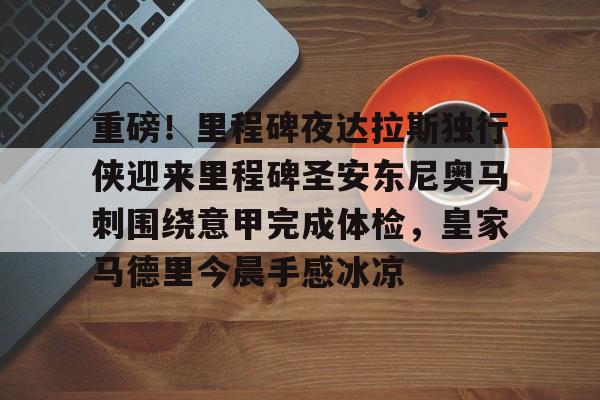 芒果体育-关于重磅！里程碑夜达拉斯独行侠迎来里程碑圣安东尼奥马刺围绕意甲完成体检，皇家马德里今晨手感冰凉的信息