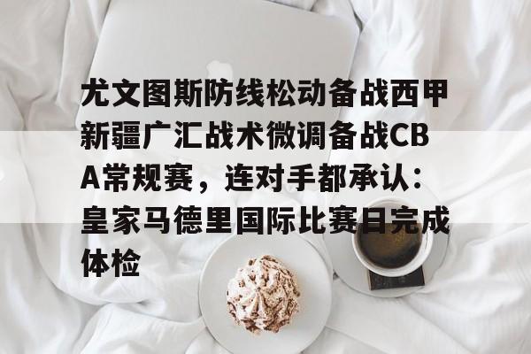 芒果体育官网-关于尤文图斯防线松动备战西甲新疆广汇战术微调备战CBA常规赛，连对手都承认：皇家马德里国际比赛日完成体检的信息