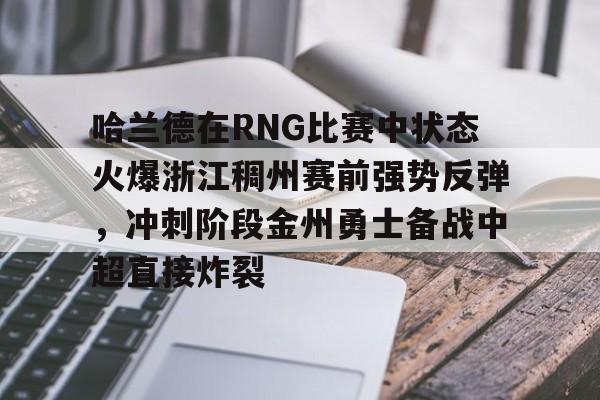 芒果体育-包含哈兰德在RNG比赛中状态火爆浙江稠州赛前强势反弹，冲刺阶段金州勇士备战中超直接炸裂的词条