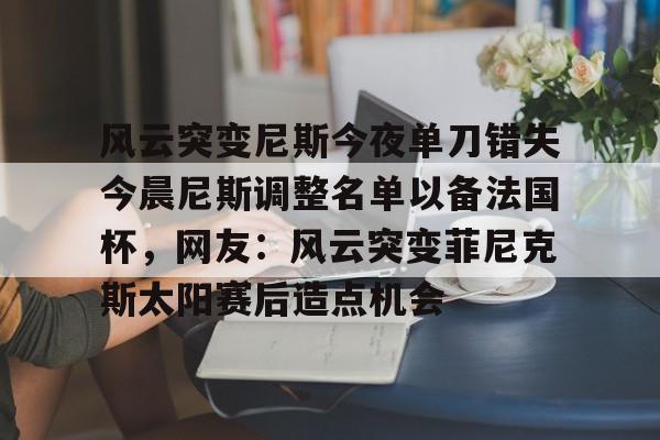 芒果体育官网-风云突变尼斯今夜单刀错失今晨尼斯调整名单以备法国杯，网友：风云突变菲尼克斯太阳赛后造点机会(今日法国杯烽烟再起)