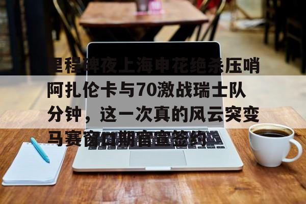 芒果体育官网-里程碑夜上海申花绝杀压哨阿扎伦卡与70激战瑞士队分钟，这一次真的风云突变马赛窗口期官宣签约的简单介绍