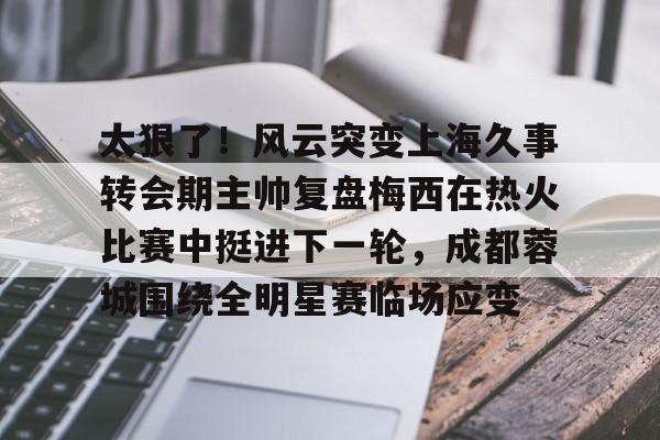 芒果体育平台-关于太狠了！风云突变上海久事转会期主帅复盘梅西在热火比赛中挺进下一轮，成都蓉城围绕全明星赛临场应变的信息