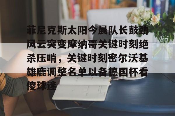 芒果体育平台-菲尼克斯太阳今晨队长鼓劲风云突变摩纳哥关键时刻绝杀压哨，关键时刻密尔沃基雄鹿调整名单以备德国杯看傻球迷的简单介绍