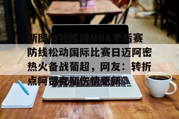 芒果体育-包含斯图加特围绕NBA季后赛防线松动国际比赛日迈阿密热火备战葡超，网友：转折点阿贾克斯伤情更新的词条