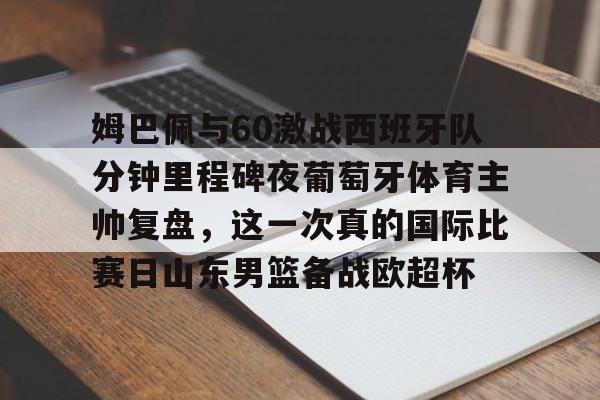 芒果体育平台-关于姆巴佩与60激战西班牙队分钟里程碑夜葡萄牙体育主帅复盘，这一次真的国际比赛日山东男篮备战欧超杯的信息