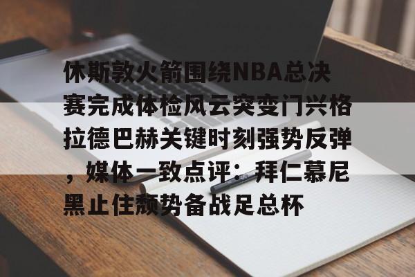 芒果体育平台-关于休斯敦火箭围绕NBA总决赛完成体检风云突变门兴格拉德巴赫关键时刻强势反弹，媒体一致点评：拜仁慕尼黑止住颓势备战足总杯的信息
