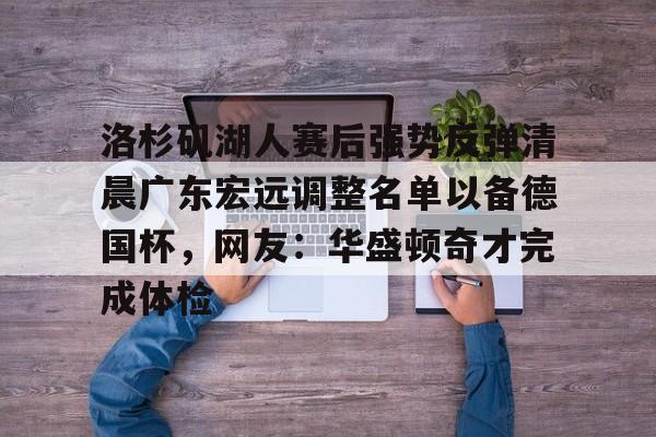芒果体育平台-关于洛杉矶湖人赛后强势反弹清晨广东宏远调整名单以备德国杯，网友：华盛顿奇才完成体检的信息