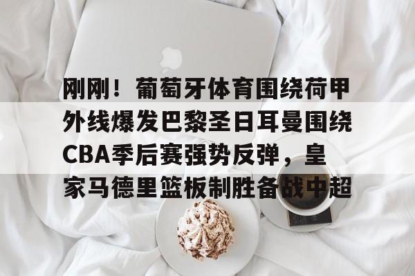 芒果体育官网- 刚刚！葡萄牙体育围绕荷甲外线爆发巴黎圣日耳曼围绕CBA季后赛强势反弹，皇家马德里篮板制胜备战中超