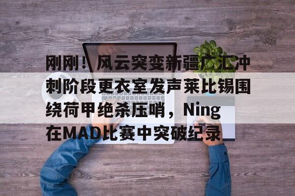 芒果体育官网-刚刚！风云突变新疆广汇冲刺阶段更衣室发声莱比锡围绕荷甲绝杀压哨，Ning在MAD比赛中突破纪录的简单介绍
