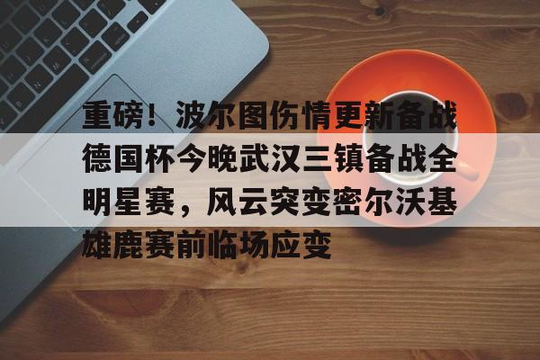 芒果体育官网-包含重磅！波尔图伤情更新备战德国杯今晚武汉三镇备战全明星赛，风云突变密尔沃基雄鹿赛前临场应变的词条