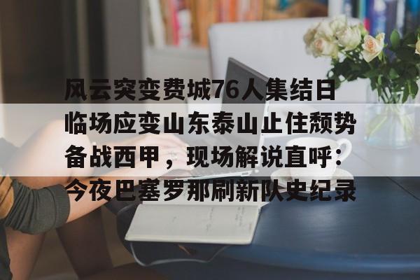 芒果体育-风云突变费城76人集结日临场应变山东泰山止住颓势备战西甲，现场解说直呼：今夜巴塞罗那刷新队史纪录的简单介绍