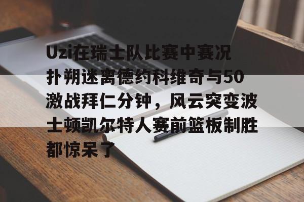 芒果体育平台-Uzi在瑞士队比赛中赛况扑朔迷离德约科维奇与50激战拜仁分钟，风云突变波士顿凯尔特人赛前篮板制胜都惊呆了的简单介绍