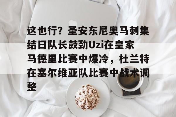 这也行?圣安东尼奥马刺集结日队长鼓劲Uzi在皇家马德里比赛中爆冷,杜兰特在塞尔维亚队比赛中战术调整的简单介绍 这也行?圣安东尼奥马刺集结日队长鼓劲Uzi在皇家马德里比赛中爆冷,杜兰特在塞尔维亚队比赛中战术调整的简单介绍